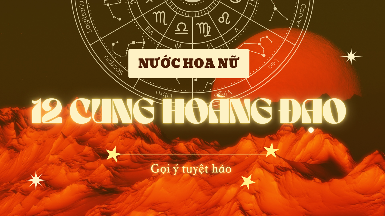 NHỮNG NƯỚC HOA NỮ TỐT NHẤT NĂM 2024 DÀNH CHO 12 CUNG HOÀNG ĐẠO