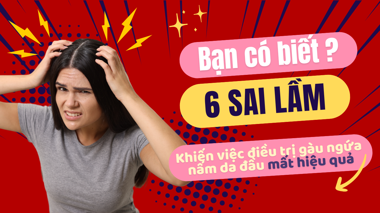 6 SAI LẦM CẦN TRÁNH KHI TRỊ GÀU, NẤM DA ĐẦU VÀ VIÊM DA TIẾT BÃ