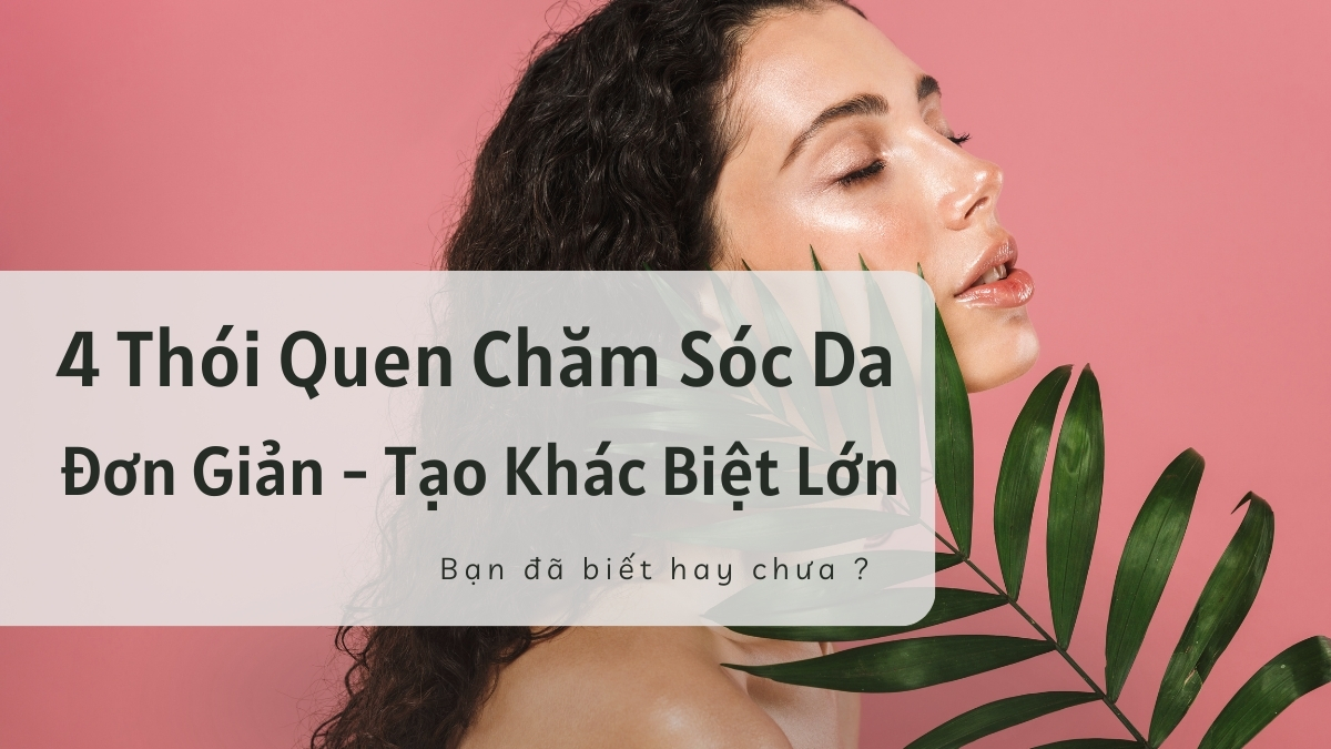 4 Thói Quen Chăm Sóc Da Đơn Giản Tạo Khác Biệt Lớn: Nhiều Người Biết Nhưng Thường Bỏ Qua 4 Thói Quen Chăm Sóc Da Đơn Giản Tạo Khác Biệt Lớn: Nhiều Người Biết Nhưng Thường Bỏ Qua