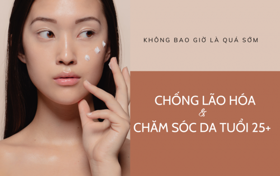 CHỐNG LÃO HÓA & CHĂM SÓC DA TUỔI 25+ – KHÔNG BAO GIỜ LÀ QUÁ SỚM 